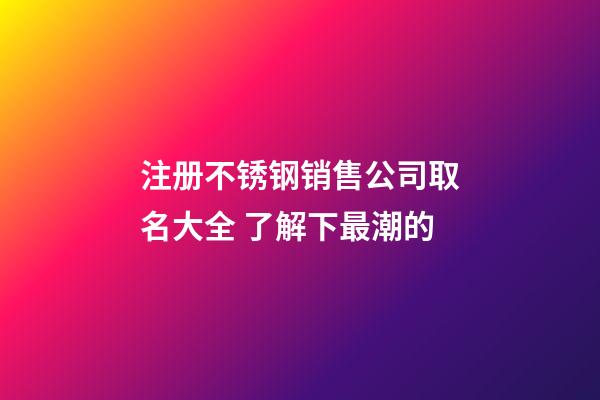 注册不锈钢销售公司取名大全 了解下最潮的-第1张-公司起名-玄机派